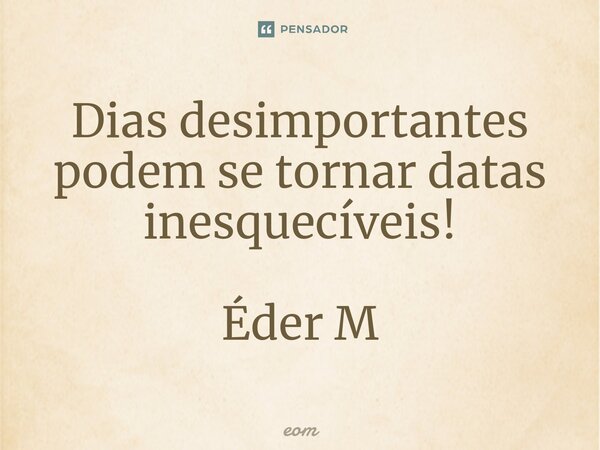 ⁠Dias desimportantes podem se tornar datas inesquecíveis! Éder M... Frase de eom.