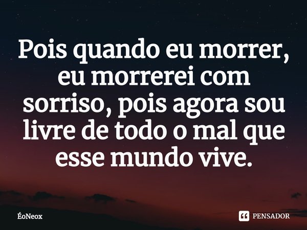 ⁠Pois quando eu morrer, eu morrerei com sorriso, pois agora sou livre de todo o mal que esse mundo vive.... Frase de ÉoNeox.