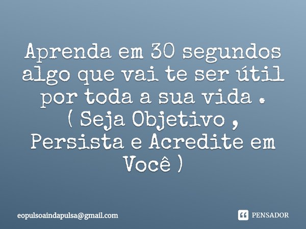 Aprenda em 30 segundos algo que vai te ser útil por toda a sua vida . ( Seja Objetivo , Persista e⁠ Acredite em Você )... Frase de eopulsoaindapulsagmail.com.