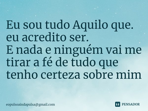 ⁠⁠Eu sou tudo Aquilo que. eu acredito ser. E nada e ninguém vai me tirar a fé de tudo que tenho certeza sobre mim⁠... Frase de eopulsoaindapulsagmail.com.