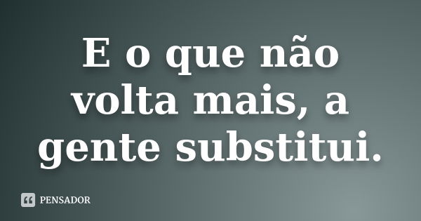 E o que não volta mais, a gente substitui.