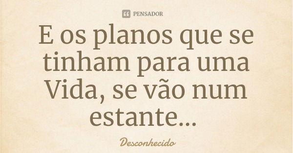 E os planos que se tinham para uma Vida, se vão num estante...