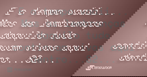 E o tempo vaaii... Mas as lembranças daquilo tudo continuam vivas aqui dentro...S2...... Frase de Desconhecido(a).