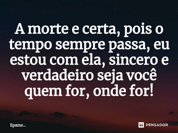 ⁠A morte e certa, pois o tempo sempre passa, eu estou com ela, sincero e verdadeiro seja você quem for, onde for!... Frase de Epame....