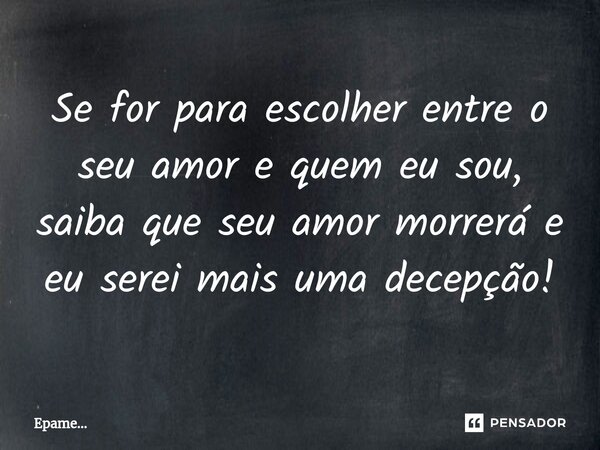 Se for para escolher entre o seu amor e quem eu sou, saiba que seu amor morrerá e eu ⁠serei mais uma decepção!... Frase de Epame....
