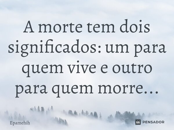 ⁠A morte tem dois significados: um para quem vive e outro para quem morre...... Frase de Epamehih.