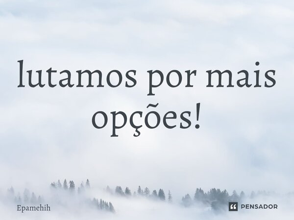 ⁠lutamos por mais opções!... Frase de Epamehih.