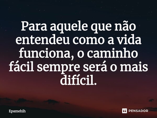 ⁠Para aquele que não entendeu como a vida funciona, o caminho fácil sempre será o mais difícil.... Frase de Epamehih.
