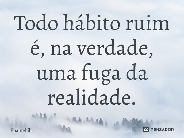Todo hábito ruim é, na verdade, uma fuga da realidade.⁠... Frase de Epamehih.