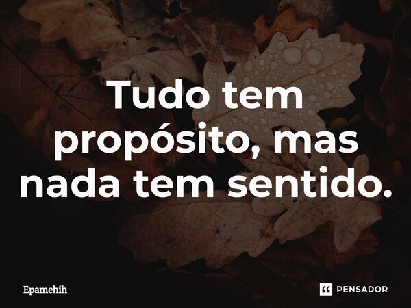 ⁠Tudo tem propósito, mas nada tem sentido.... Frase de Epamehih.