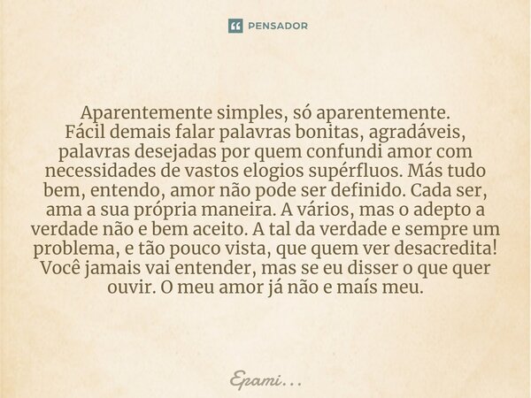 Aparentemente simples, só aparentemente. Fácil demais falar palavras bonitas, agradáveis, palavras desejadas por quem confundi amor com necessidades de vastos e... Frase de EPAMi....