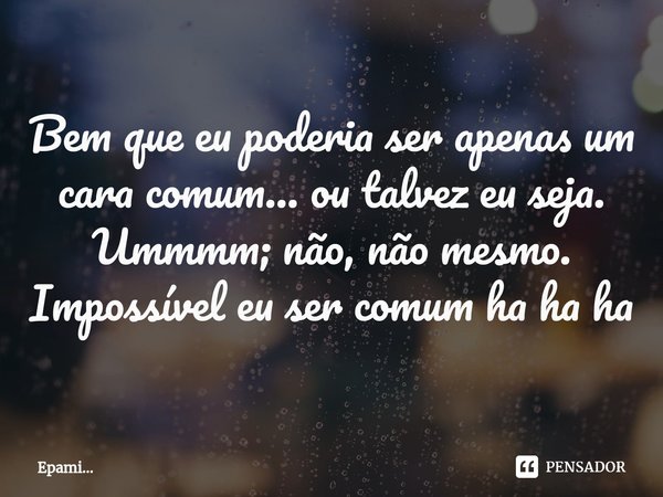 Bem que eu poderia ser apenas um cara comum... ou talvez eu seja. Ummmm; não, não mesmo. Impossível eu ser comum ha ha ha... Frase de EPAMi....