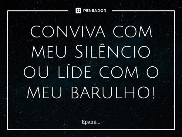 ⁠conviva com meu Silêncio ou líde com o meu barulho!... Frase de EPAMi....