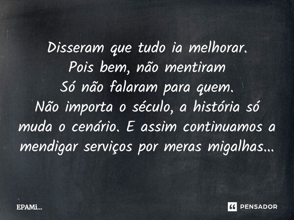Disseram que tudo ia melhorar. Pois bem, não mentiram Só não falaram para quem. Não importa o século, a história só muda o cenário. E assim continuamos a mendig... Frase de EPAMi....