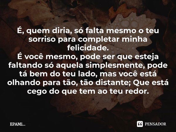 É, quem diria⁠, só falta mesmo o teu sorriso para completar minha felicidade.
É você mesmo, pode ser que esteja faltando só aquela simplesmente, pode tá bem do ... Frase de EPAMi....