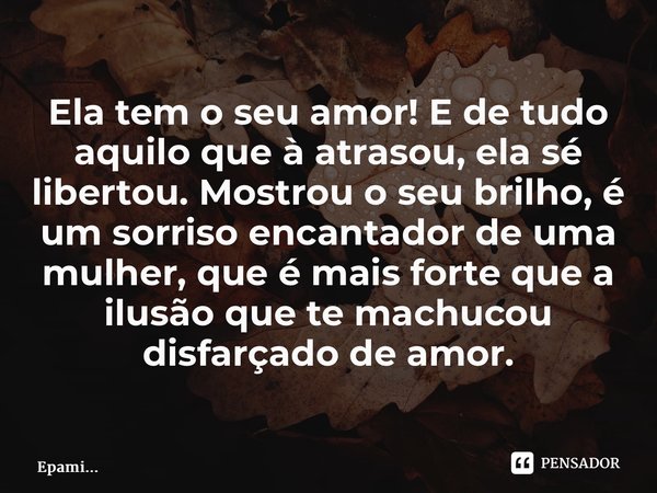 ⁠Ela tem o seu amor! E de tudo aquilo que à atrasou, ela sé libertou. Mostrou o seu brilho, é um sorriso encantador de uma mulher, que é mais forte que a ilusão... Frase de EPAMi....