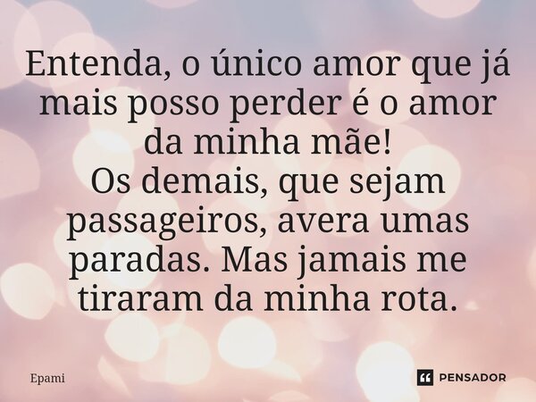 Entenda, o único amor que já mais posso perder é o amor da minha mãe! Os demais, que sejam passageiros, avera umas paradas. Mas jamais me tiraram da minha rota.... Frase de Epami.