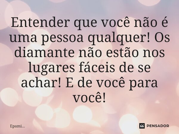 ⁠Entender que você não é uma pessoa qualquer! Os diamante não estão nos lugares fáceis de se achar! E de você para você!... Frase de EPAMi....