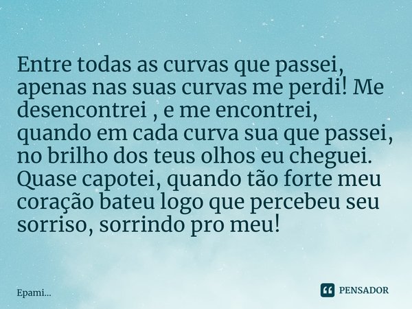 Entre todas as curvas que passei, apenas nas suas curvas me perdi! Me desencontrei , e me encontrei, quando em cada curva sua que passei, no brilho dos teus ol... Frase de EPAMi....