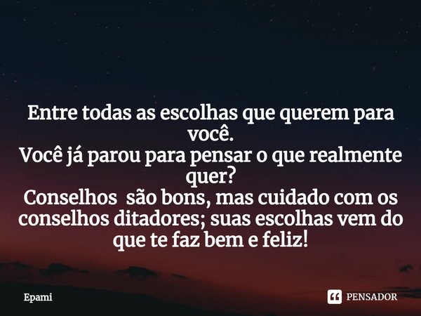 ⁠ Entre todas as escolhas que querem para você.
Você já parou para pensar o que realmente quer?
Conselhos são bons, mas cuidado com os conselhos ditadores; suas... Frase de Epami.