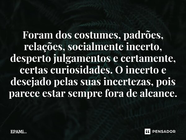 Foram dos costumes, padrões, relações, socialmente incerto, desperto julgamentos e certamente, certas curiosidades. O incerto e desejado pelas suas incertezas, ... Frase de EPAMi....