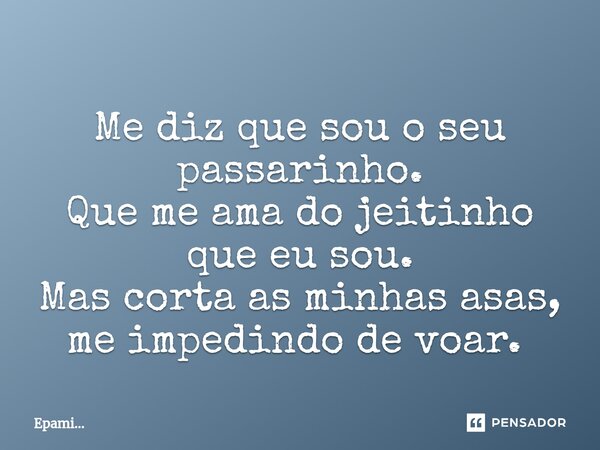 Me diz que sou o seu passarinho. Que me ama do jeitinho que eu sou. Mas corta as minhas asas, me impedindo de voar. ⁠... Frase de EPAMi....