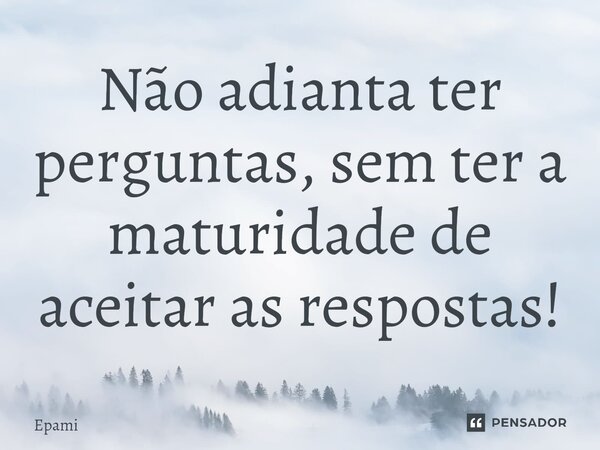 Não adianta ter perguntas, sem ter a maturidade de aceitar as respostas!⁠... Frase de Epami.