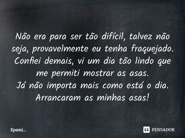 ⁠Não era para ser tão difícil, talvez não seja, provavelmente eu tenha fraquejado. Confiei demais, vi um dia tão lindo que me permiti mostrar as asas. Já não im... Frase de EPAMi....