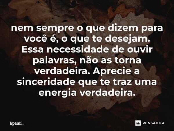 ⁠nem sempre o que dizem para você é, o que te desejam. Essa necessidade de ouvir palavras, não as torna verdadeira. Aprecie a sinceridade que te traz uma energi... Frase de EPAMi....