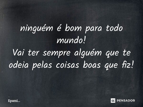 ⁠ninguém é bom para todo mundo! Vai ter sempre alguém que te odeia pelas coisas boas que fiz!... Frase de EPAMi....