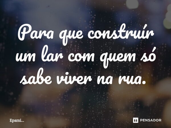 Para que construír um lar com quem só sabe viver na rua. ⁠... Frase de EPAMi....