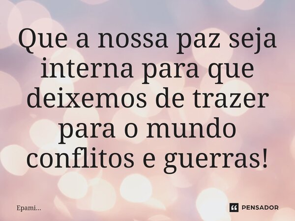 ⁠Que a nossa paz seja interna para que deixemos de trazer para o mundo conflitos e guerras!... Frase de EPAMi....