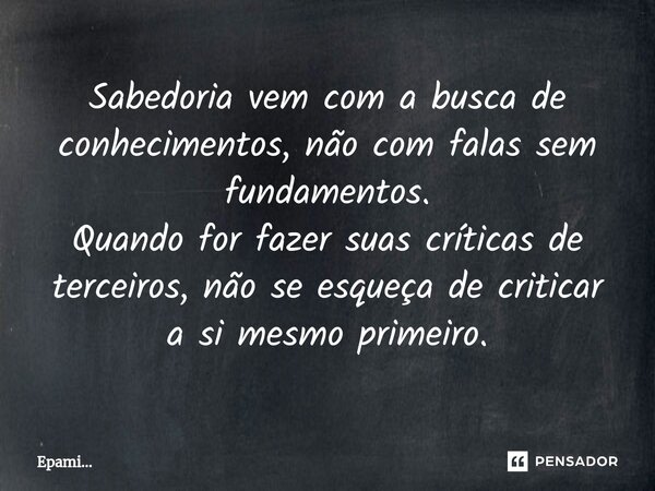 Sabedoria vem com a busca de conhecimentos, não com falas sem fundamentos. Quando for fazer suas críticas de terceiros, não se esqueça de criticar a si mesmo pr... Frase de EPAMi....