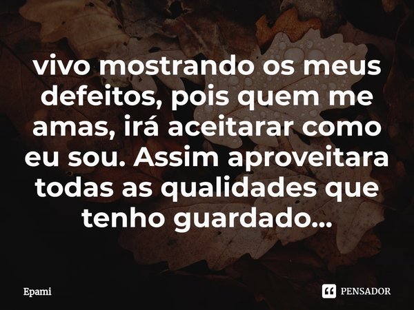 ⁠vivo mostrando os meus defeitos, pois quem me amas, irá aceitarar como eu sou. Assim aproveitara todas as qualidades que tenho guardado...... Frase de Epami.