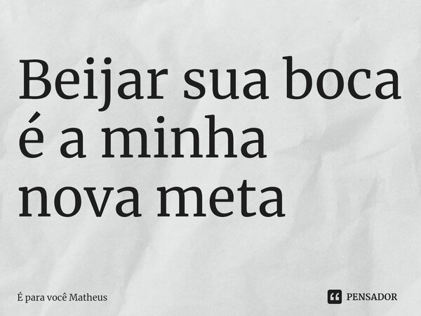 Beijar sua boca é a minha nova meta ⁠... Frase de É para você Matheus.