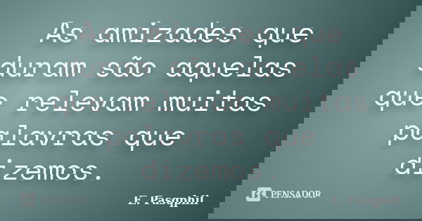 As amizades que duram são aquelas que relevam muitas palavras que dizemos.... Frase de E. Pasqphil.