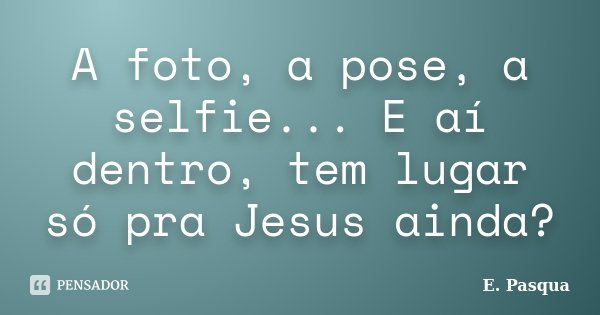 A foto, a pose, a selfie... E aí dentro, tem lugar só pra Jesus ainda?... Frase de E.Pasqua.
