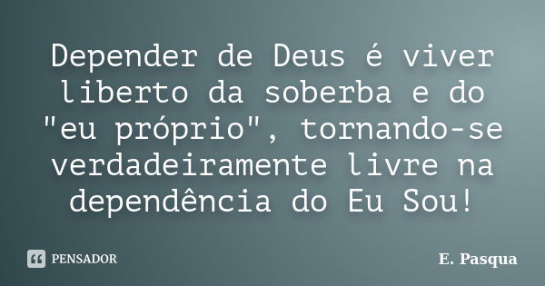 Depender de Deus é viver liberto da soberba e do "eu próprio", tornando-se verdadeiramente livre na dependência do Eu Sou!... Frase de E. Pasqua.