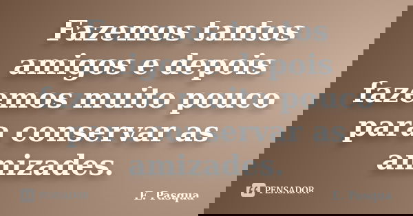 Fazemos tantos amigos e depois fazemos muito pouco para conservar as amizades.... Frase de E. Pasqua.