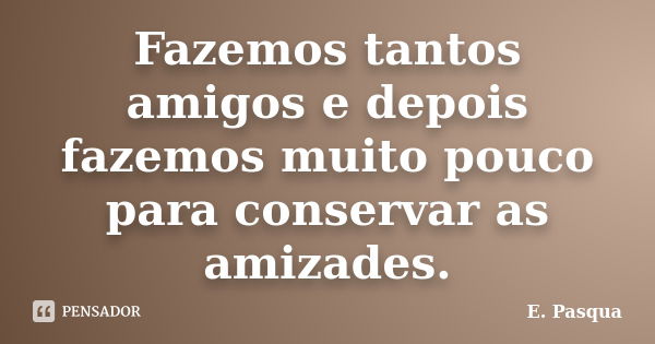 Fazemos tantos amigos e depois fazemos muito pouco para conservar as amizades.... Frase de E. Pasqua.