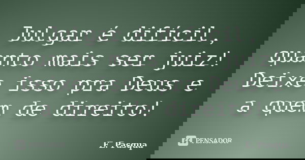 Julgar é difícil, quanto mais ser juiz! Deixe isso pra Deus e a quem de direito!... Frase de E.Pasqua.