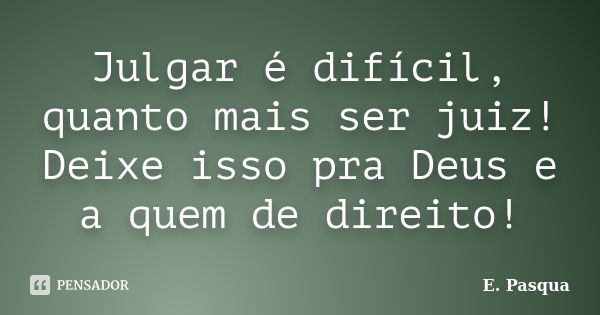 Julgar é difícil, quanto mais ser juiz! Deixe isso pra Deus e a quem de direito!... Frase de E.Pasqua.