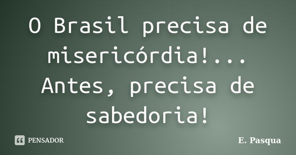 O Brasil precisa de misericórdia!... Antes, precisa de sabedoria!... Frase de E.Pasqua.