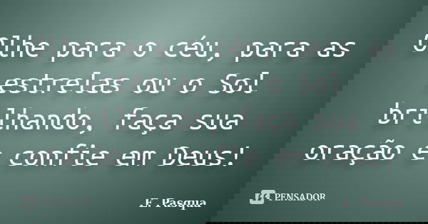 Olhe para o céu, para as estrelas ou o Sol brilhando, faça sua oração e confie em Deus!... Frase de E.Pasqua.