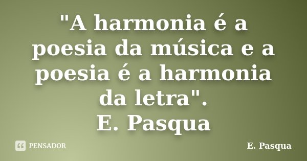 "A harmonia é a poesia da música e a poesia é a harmonia da letra". E. Pasqua... Frase de E. Pasqua.