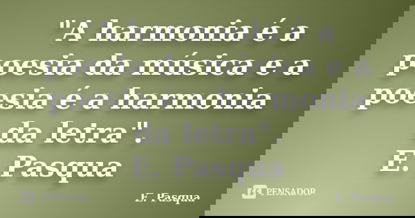 "A harmonia é a poesia da música e a poesia é a harmonia da letra". E. Pasqua... Frase de E. Pasqua.