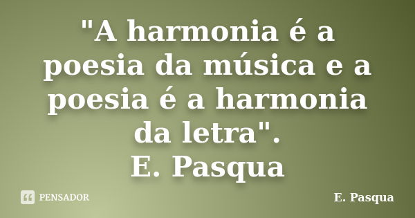 "A harmonia é a poesia da música e a poesia é a harmonia da letra". E. Pasqua... Frase de E. Pasqua.