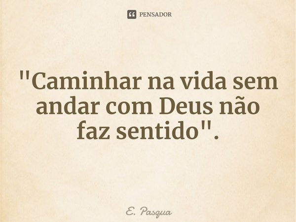 ⁠"Caminhar na vida sem andar com Deus não faz sentido".... Frase de E. Pasqua.