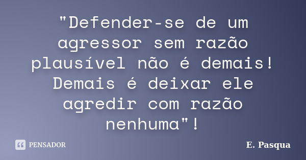 "Defender-se de um agressor sem razão plausível não é demais! Demais é deixar ele agredir com razão nenhuma"!... Frase de E Pasqua.