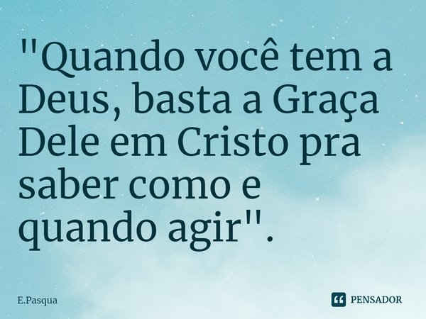 ⁠"Quando você tem a Deus, basta a Graça Dele em Cristo pra saber como e quando agir".... Frase de E.Pasqua.